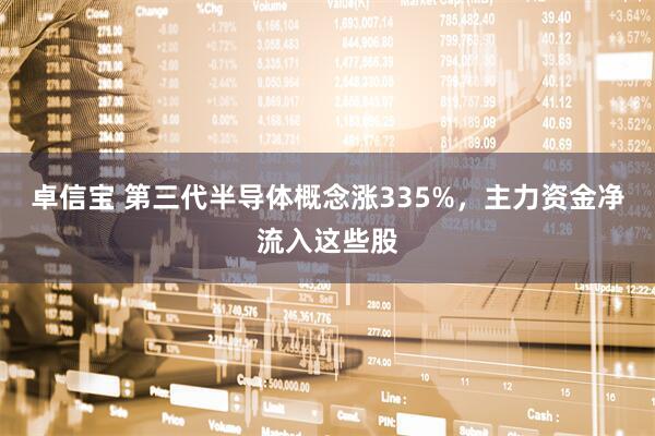 卓信宝 第三代半导体概念涨335%，主力资金净流入这些股