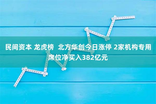 民间资本 龙虎榜  北方华创今日涨停 2家机构专用席位净买入382亿元