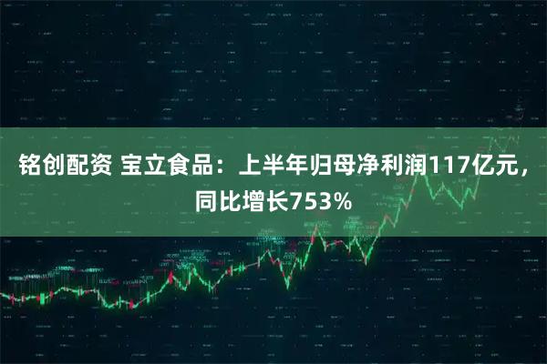 铭创配资 宝立食品：上半年归母净利润117亿元，同比增长753%