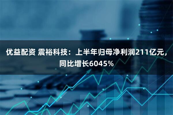 优益配资 震裕科技：上半年归母净利润211亿元，同比增长6045%