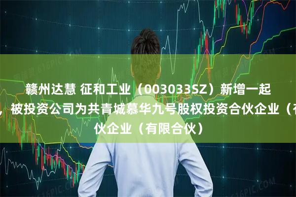赣州达慧 征和工业（003033SZ）新增一起对外投资，被投资公司为共青城慕华九号股权投资合伙企业（有限合伙）
