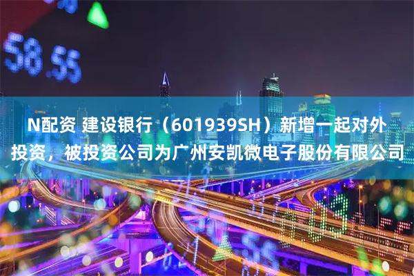 N配资 建设银行（601939SH）新增一起对外投资，被投资公司为广州安凯微电子股份有限公司