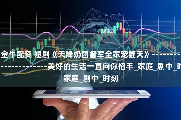 金牛配资 短剧《天降奶团督军全家宠翻天》------------------------美好的生活一直向你招手_家庭_剧中_时刻