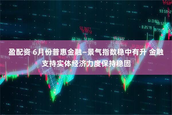 盈配资 6月份普惠金融—景气指数稳中有升 金融支持实体经济力度保持稳固