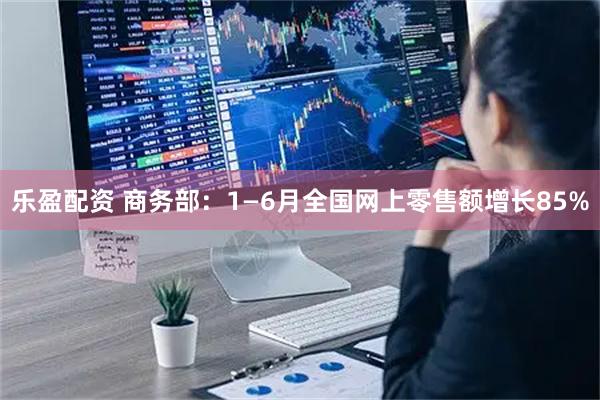乐盈配资 商务部：1—6月全国网上零售额增长85%