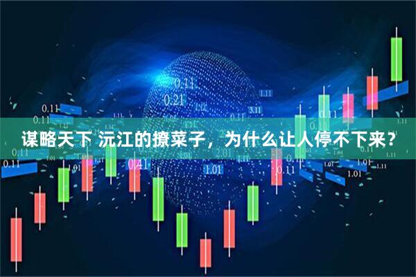 谋略天下 沅江的撩菜子，为什么让人停不下来？