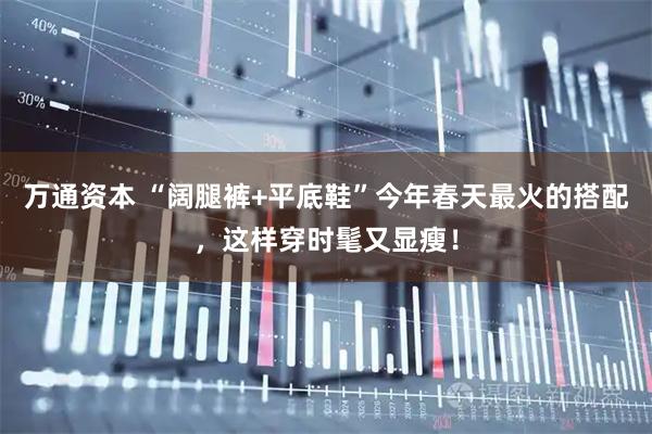 万通资本 “阔腿裤+平底鞋”今年春天最火的搭配，这样穿时髦又显瘦！