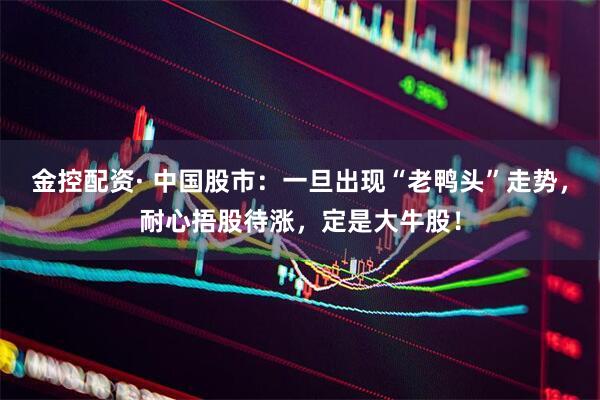 金控配资· 中国股市：一旦出现“老鸭头”走势，耐心捂股待涨，定是大牛股！