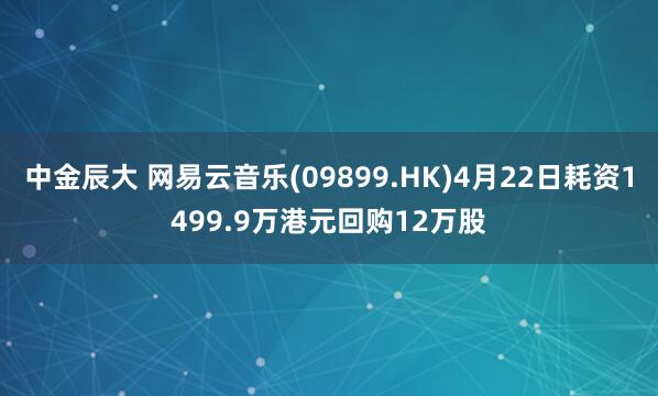 中金辰大 网易云音乐(09899.HK)4月22日耗资1499.9万港元回购12万股