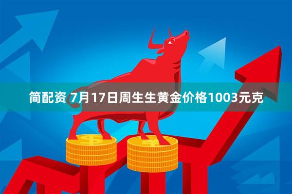 简配资 7月17日周生生黄金价格1003元克