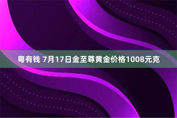 粤有钱 7月17日金至尊黄金价格1008元克