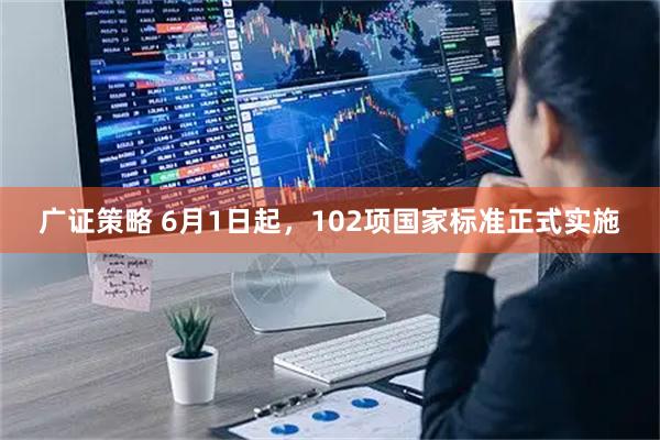 广证策略 6月1日起，102项国家标准正式实施