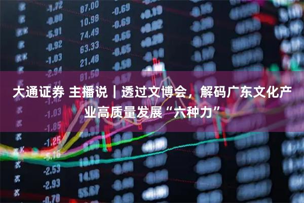 大通证券 主播说｜透过文博会，解码广东文化产业高质量发展“六种力”