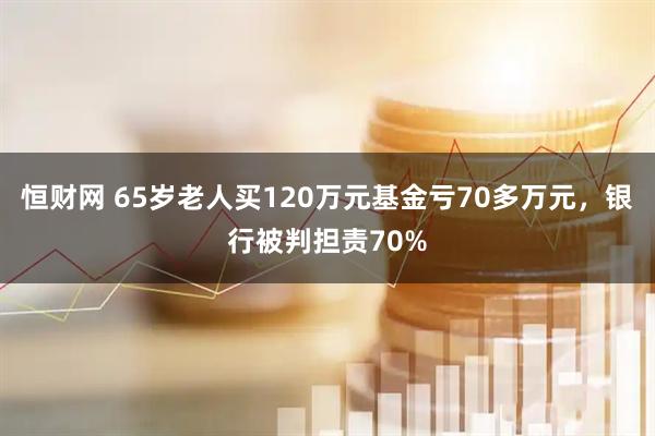 恒财网 65岁老人买120万元基金亏70多万元，银行被判担责70%