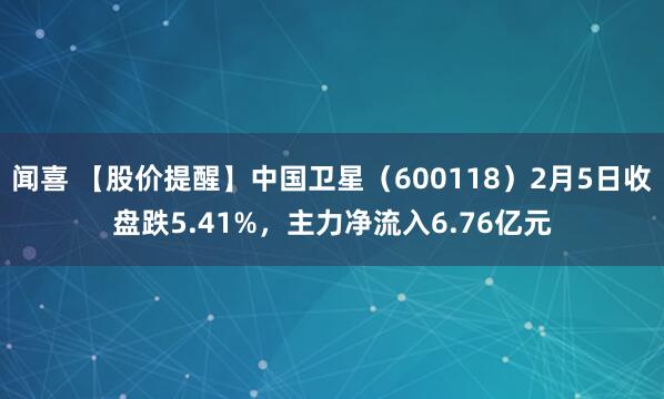 闻喜 【股价提醒】中国卫星（600118）2月5日收盘跌5.41%，主力净流入6.76亿元