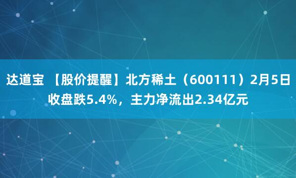 达道宝 【股价提醒】北方稀土（600111）2月5日收盘跌5.4%，主力净流出2.34亿元