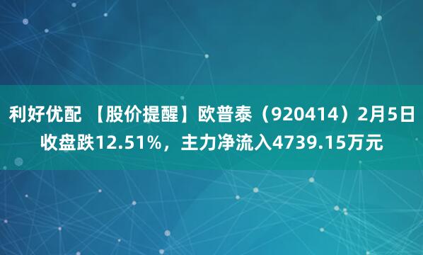 利好优配 【股价提醒】欧普泰（920414）2月5日收盘跌12.51%，主力净流入4739.15万元