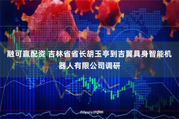融可赢配资 吉林省省长胡玉亭到吉翼具身智能机器人有限公司调研