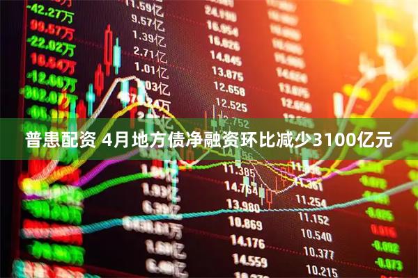 普患配资 4月地方债净融资环比减少3100亿元
