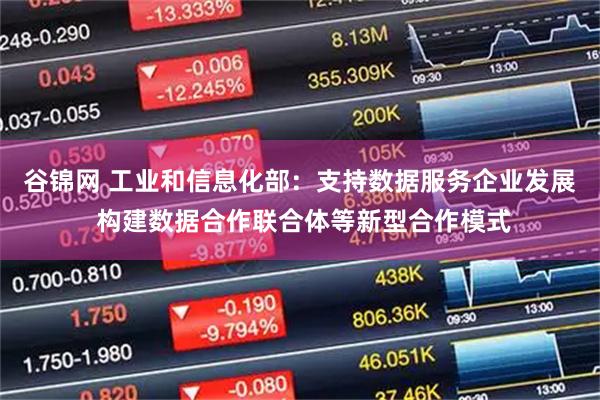 谷锦网 工业和信息化部:支持数据服务企业发展 构建数据合作联合体等新型合作模式