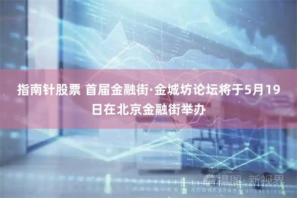 指南针股票 首届金融街·金城坊论坛将于5月19日在北京金融街举办