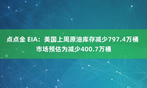 点点金 EIA：美国上周原油库存减少797.4万桶 市场预估为减少400.7万桶