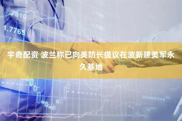 宇奇配资 波兰称已向美防长提议在波新建美军永久基地