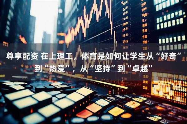 尊享配资 在上理工,体育是如何让学生从“好奇”到“热爱”,从“坚持”到“卓越”