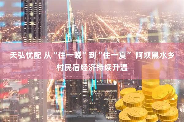 天弘忧配 从“住一晚”到“住一夏” 阿坝黑水乡村民宿经济持续升温