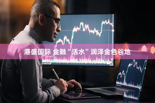港盛国际 金融“活水”润泽金色谷地