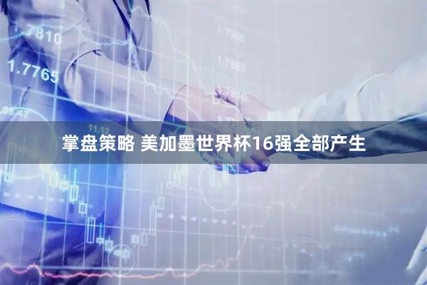 掌盘策略 美加墨世界杯16强全部产生