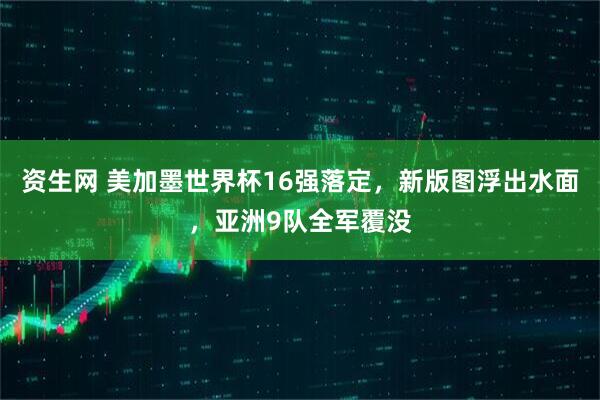 资生网 美加墨世界杯16强落定,新版图浮出水面,亚洲9队全军覆没