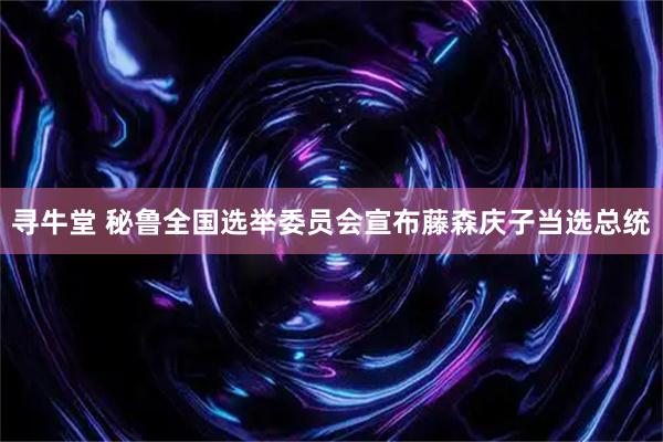 寻牛堂 秘鲁全国选举委员会宣布藤森庆子当选总统
