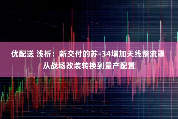 优配送 浅析:新交付的苏-34增加天线整流罩 从战场改装转换到量产配置