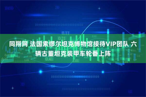 同翔网 法国索缪尔坦克博物馆接待VIP团队 六辆古董坦克装甲车轮番上阵