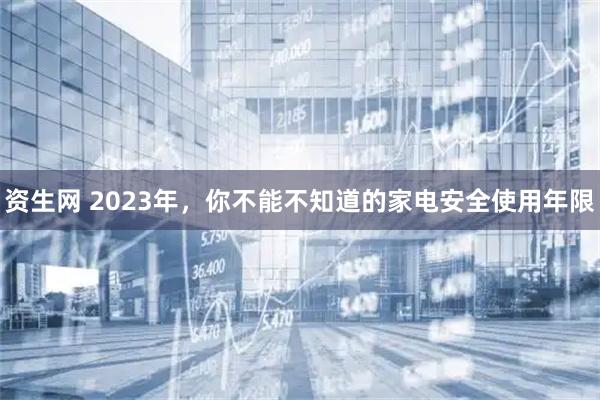 资生网 2023年，你不能不知道的家电安全使用年限