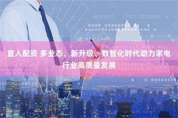 宜人配资 多业态、新升级、数智化时代助力家电行业高质量发展