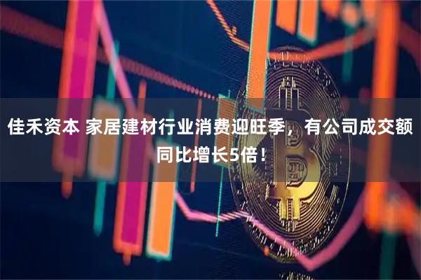 佳禾资本 家居建材行业消费迎旺季，有公司成交额同比增长5倍！